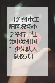 泸州市江阳区况场小学举行“红领巾爱祖国”少先队入队仪式