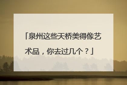 泉州这些天桥美得像艺术品，你去过几个？