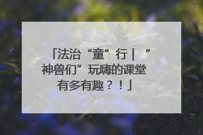 法治“童”行｜“神兽们”玩嗨的课堂有多有趣？！