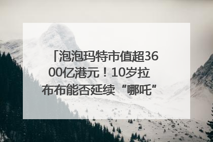 泡泡玛特市值超3600亿港元！10岁拉布布能否延续“哪吒”神话？｜热财经