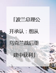 波兰总理公开承认：想从乌克兰战后重建中获利