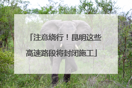 注意绕行！昆明这些高速路段将封闭施工