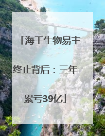 海王生物易主终止背后：三年累亏39亿