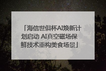 海信世俱杯AI焕新计划启动 AI真空磁场保鲜技术重构美食场景