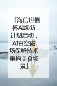 海信世俱杯AI焕新计划启动，AI真空磁场保鲜技术重构美食场景