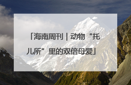 海南周刊｜动物“托儿所”里的双倍母爱