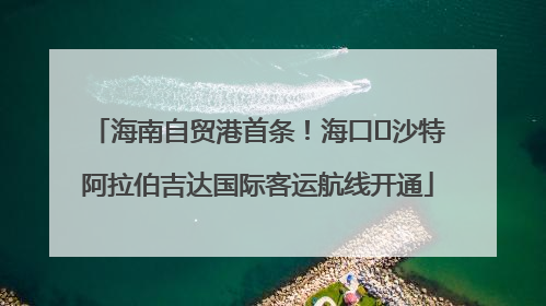 海南自贸港首条！海口⇌沙特阿拉伯吉达国际客运航线开通