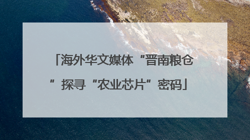 海外华文媒体“晋南粮仓”探寻“农业芯片”密码
