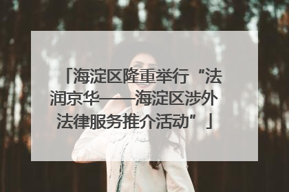 海淀区隆重举行“法润京华——海淀区涉外法律服务推介活动”