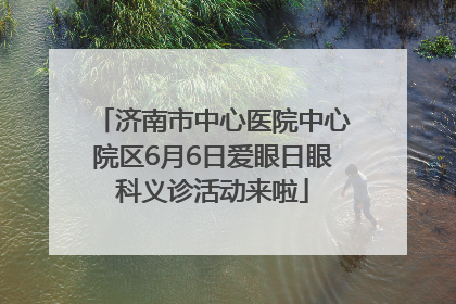 济南市中心医院中心院区6月6日爱眼日眼科义诊活动来啦