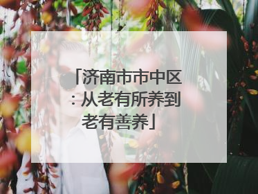 济南市市中区：从老有所养到老有善养