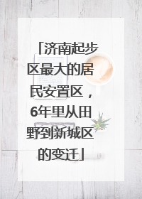 济南起步区最大的居民安置区，6年里从田野到新城区的变迁