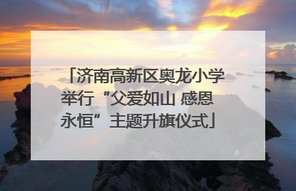 济南高新区奥龙小学举行“父爱如山 感恩永恒”主题升旗仪式
