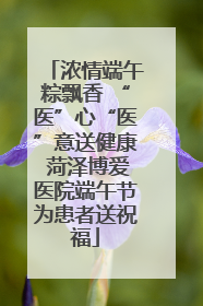浓情端午粽飘香 “医”心“医”意送健康 菏泽博爱医院端午节为患者送祝福