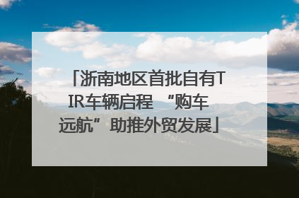 浙南地区首批自有TIR车辆启程 “购车远航”助推外贸发展