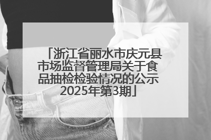 浙江省丽水市庆元县市场监督管理局关于食品抽检检验情况的公示2025年第3期