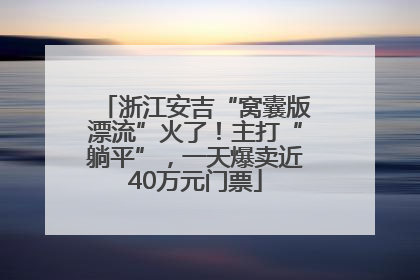 浙江安吉“窝囊版漂流”火了！主打“躺平”，一天爆卖近40万元门票