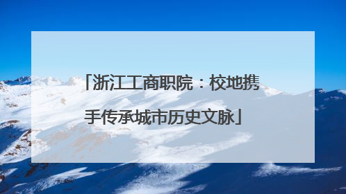 浙江工商职院：校地携手传承城市历史文脉