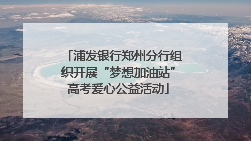 浦发银行郑州分行组织开展“梦想加油站”高考爱心公益活动