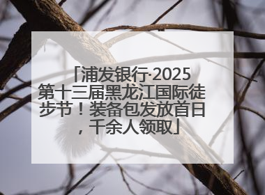 浦发银行·2025第十三届黑龙江国际徒步节！装备包发放首日，千余人领取