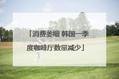 消费萎缩 韩国一季度咖啡厅数量减少