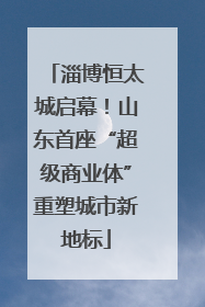 淄博恒太城启幕！山东首座“超级商业体”重塑城市新地标