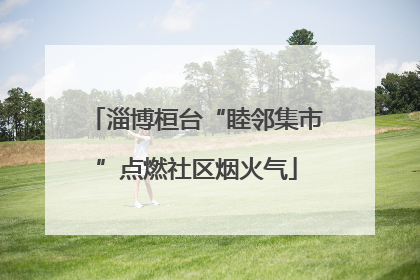 淄博桓台“睦邻集市”点燃社区烟火气