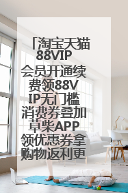 淘宝天猫88VIP会员开通续费领88VIP无门槛消费券叠加草柴APP领优惠券拿购物返利更省钱