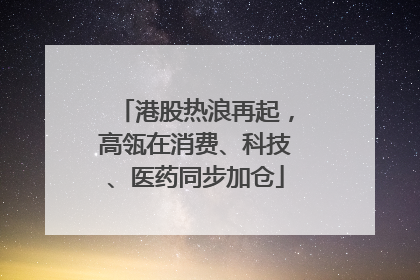 港股热浪再起，高瓴在消费、科技、医药同步加仓