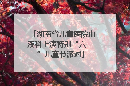 湖南省儿童医院血液科上演特别“六一”儿童节派对