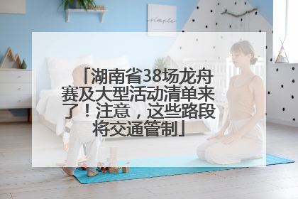 湖南省38场龙舟赛及大型活动清单来了！注意，这些路段将交通管制