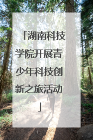 湖南科技学院开展青少年科技创新之旅活动
