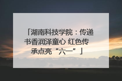 湖南科技学院：传递书香润泽童心 红色传承点亮“六一”