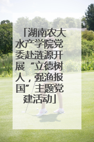 湖南农大水产学院党委赴涟源开展“立德树人，强渔报国”主题党建活动