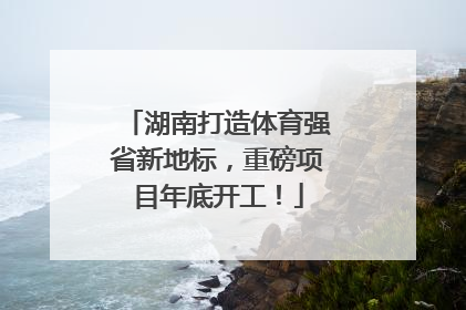 湖南打造体育强省新地标，重磅项目年底开工！