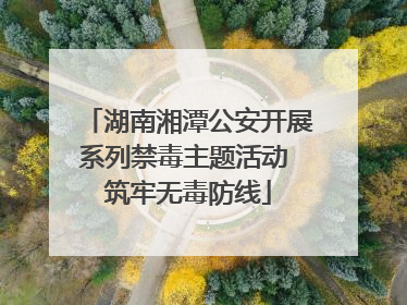 湖南湘潭公安开展系列禁毒主题活动 筑牢无毒防线