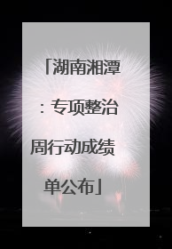 湖南湘潭：专项整治周行动成绩单公布