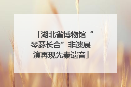 湖北省博物馆“琴瑟长合”非遗展演再现先秦遗音