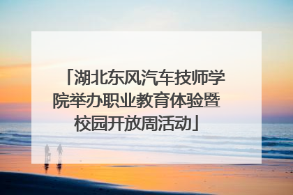 湖北东风汽车技师学院举办职业教育体验暨校园开放周活动