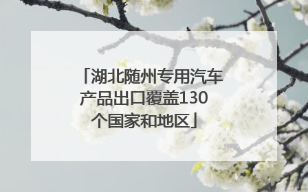 湖北随州专用汽车产品出口覆盖130个国家和地区