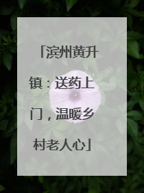 滨州黄升镇：送药上门，温暖乡村老人心