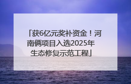 获6亿元奖补资金！河南俩项目入选2025年生态修复示范工程