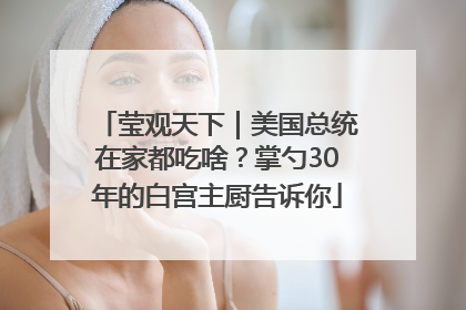 莹观天下｜美国总统在家都吃啥？掌勺30年的白宫主厨告诉你