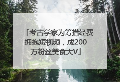 考古学家为筹措经费拥抱短视频，成200万粉丝美食大V
