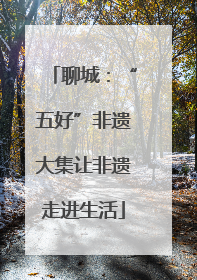 聊城：“五好”非遗大集让非遗走进生活