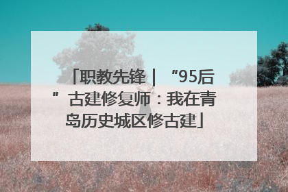 职教先锋｜“95后”古建修复师：我在青岛历史城区修古建