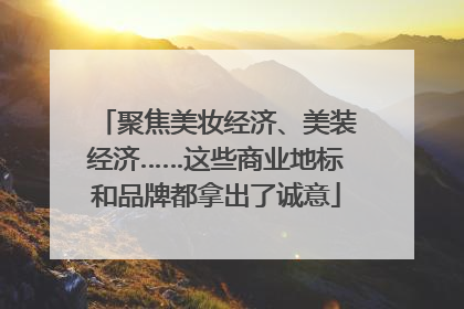 聚焦美妆经济、美装经济……这些商业地标和品牌都拿出了诚意
