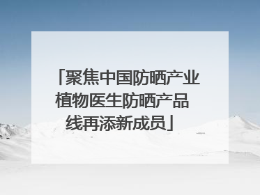 聚焦中国防晒产业 植物医生防晒产品线再添新成员