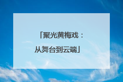 聚光黄梅戏：从舞台到云端