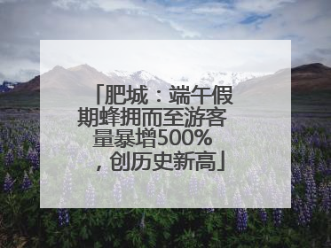肥城：端午假期蜂拥而至游客量暴增500%，创历史新高